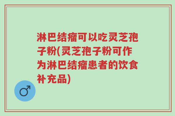 淋巴结瘤可以吃灵芝孢子粉(灵芝孢子粉可作为淋巴结瘤患者的饮食补充品)-第1张图片-超越 淋巴结瘤可以吃灵芝孢子粉(灵芝孢子粉可作为淋巴结瘤患者的饮食补充品)-第1张图片-超越