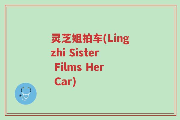 灵芝姐拍车(Lingzhi Sister Films Her Car)-第1张图片-超越 灵芝姐拍车(Lingzhi Sister Films Her Car)-第1张图片-超越