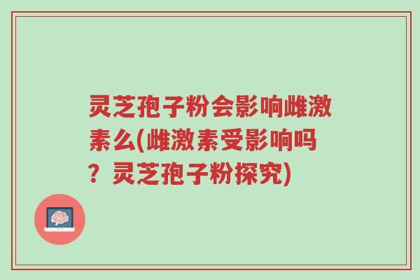 灵芝孢子粉会影响雌激素么(雌激素受影响吗?灵芝孢子粉探究)-第1张图片-超越 灵芝孢子粉会影响雌激素么(雌激素受影响吗?灵芝孢子粉探究)-第1张图片-超越