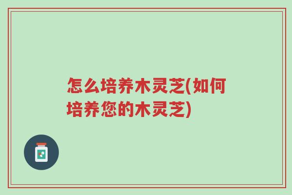 怎么培养木灵芝(如何培养您的木灵芝)-第1张图片-超越