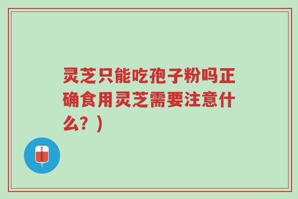 灵芝只能吃孢子粉吗正确食用灵芝需要注意什么？)-第1张图片-超越