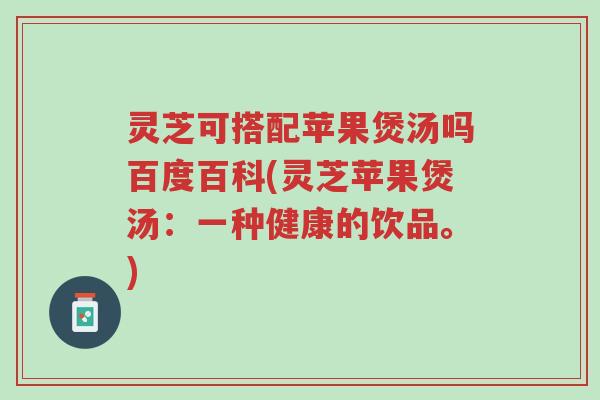 灵芝可搭配苹果煲汤吗百度百科(灵芝苹果煲汤:一种健康的饮品。)-第1张图片-超越 灵芝可搭配苹果煲汤吗百度百科(灵芝苹果煲汤:一种健康的饮品。)-第1张图片-超越