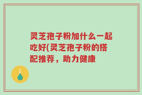 灵芝孢子粉加什么一起吃好(灵芝孢子粉的搭配推荐,助力健康-第1张图片-超越 灵芝孢子粉加什么一起吃好(灵芝孢子粉的搭配推荐,助力健康-第1张图片-超越