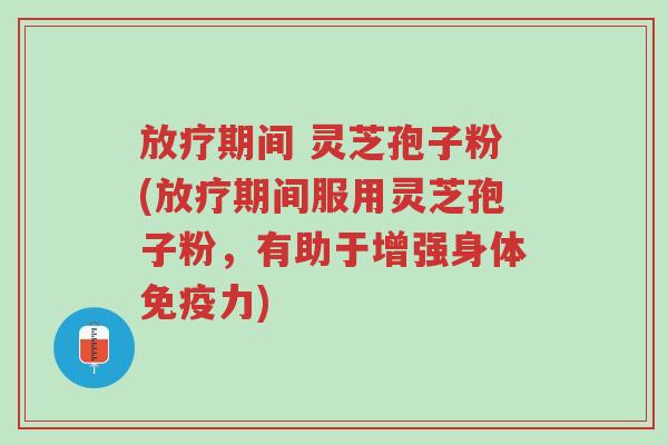 放疗期间 灵芝孢子粉(放疗期间服用灵芝孢子粉,有助于增强身体免疫力)-第1张图片-超越 放疗期间 灵芝孢子粉(放疗期间服用灵芝孢子粉,有助于增强身体免疫力)-第1张图片-超越