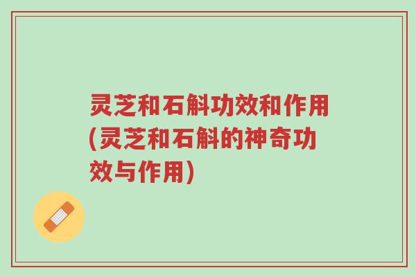 灵芝和石斛功效和作用(灵芝和石斛的神奇功效与作用)-第1张图片-超越 灵芝和石斛功效和作用(灵芝和石斛的神奇功效与作用)-第1张图片-超越