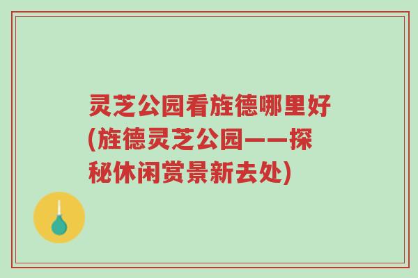 灵芝公园看旌德哪里好(旌德灵芝公园——探秘休闲赏景新去处)-第1张图片-超越 灵芝公园看旌德哪里好(旌德灵芝公园——探秘休闲赏景新去处)-第1张图片-超越
