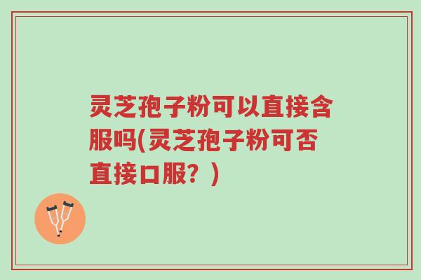 灵芝孢子粉可以直接含服吗(灵芝孢子粉可否直接口服?)-第1张图片-超越 灵芝孢子粉可以直接含服吗(灵芝孢子粉可否直接口服?)-第1张图片-超越