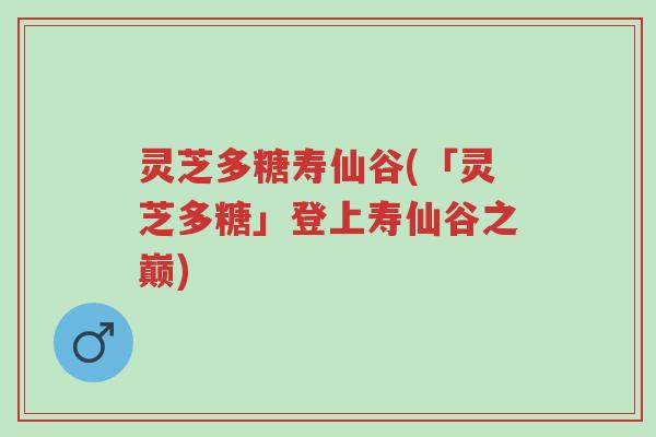 灵芝多糖寿仙谷(「灵芝多糖」登上寿仙谷之巅)-第1张图片-超越 灵芝多糖寿仙谷(「灵芝多糖」登上寿仙谷之巅)-第1张图片-超越