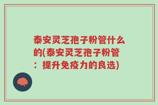 泰安灵芝孢子粉管什么的(泰安灵芝孢子粉管:提升免疫力的良选)-第1张图片-超越 泰安灵芝孢子粉管什么的(泰安灵芝孢子粉管:提升免疫力的良选)-第1张图片-超越