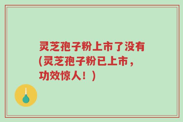 灵芝孢子粉上市了没有(灵芝孢子粉已上市，功效惊人！)-第1张图片-超越