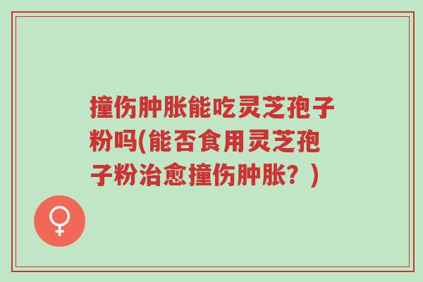 撞伤肿胀能吃灵芝孢子粉吗(能否食用灵芝孢子粉治愈撞伤肿胀?)-第1张图片-超越 撞伤肿胀能吃灵芝孢子粉吗(能否食用灵芝孢子粉治愈撞伤肿胀?)-第1张图片-超越