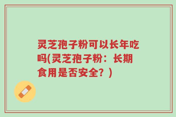 灵芝孢子粉可以长年吃吗(灵芝孢子粉:长期食用是否安全?)-第1张图片-超越 灵芝孢子粉可以长年吃吗(灵芝孢子粉:长期食用是否安全?)-第1张图片-超越