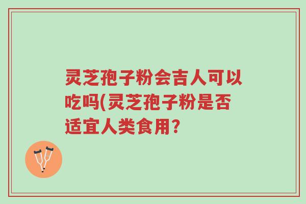 灵芝孢子粉会吉人可以吃吗(灵芝孢子粉是否适宜人类食用?-第1张图片-超越 灵芝孢子粉会吉人可以吃吗(灵芝孢子粉是否适宜人类食用?-第1张图片-超越