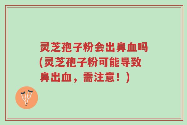 灵芝孢子粉会出鼻血吗(灵芝孢子粉可能导致鼻出血,需注意!)-第1张图片-超越 灵芝孢子粉会出鼻血吗(灵芝孢子粉可能导致鼻出血,需注意!)-第1张图片-超越
