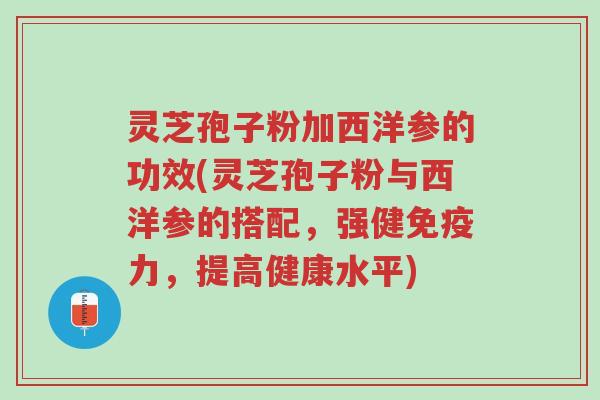 灵芝孢子粉加西洋参的功效(灵芝孢子粉与西洋参的搭配,强健免疫力,提高健康水平)-第1张图片-超越 灵芝孢子粉加西洋参的功效(灵芝孢子粉与西洋参的搭配,强健免疫力,提高健康水平)-第1张图片-超越