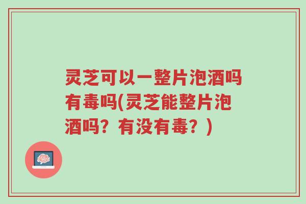 灵芝可以一整片泡酒吗有毒吗(灵芝能整片泡酒吗?有没有毒?)-第1张图片-超越 灵芝可以一整片泡酒吗有毒吗(灵芝能整片泡酒吗?有没有毒?)-第1张图片-超越