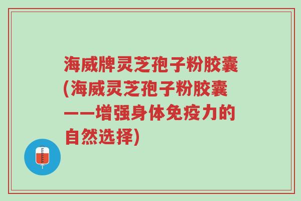 海威牌灵芝孢子粉胶囊(海威灵芝孢子粉胶囊——增强身体免疫力的自然选择)-第1张图片-超越 海威牌灵芝孢子粉胶囊(海威灵芝孢子粉胶囊——增强身体免疫力的自然选择)-第1张图片-超越