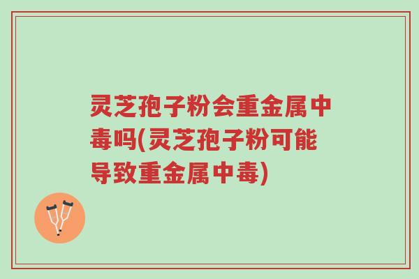 灵芝孢子粉会重金属中毒吗(灵芝孢子粉可能导致重金属中毒)-第1张图片-超越 灵芝孢子粉会重金属中毒吗(灵芝孢子粉可能导致重金属中毒)-第1张图片-超越