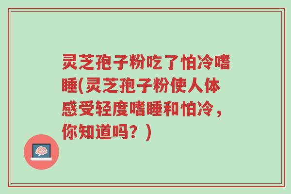灵芝孢子粉吃了怕冷嗜睡(灵芝孢子粉使人体感受轻度嗜睡和怕冷,你知道吗?)-第1张图片-超越 灵芝孢子粉吃了怕冷嗜睡(灵芝孢子粉使人体感受轻度嗜睡和怕冷,你知道吗?)-第1张图片-超越