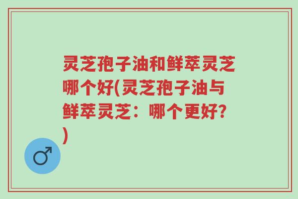 灵芝孢子油和鲜萃灵芝哪个好(灵芝孢子油与鲜萃灵芝:哪个更好?)-第1张图片-超越 灵芝孢子油和鲜萃灵芝哪个好(灵芝孢子油与鲜萃灵芝:哪个更好?)-第1张图片-超越