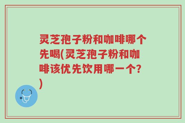 灵芝孢子粉和咖啡哪个先喝(灵芝孢子粉和咖啡该优先饮用哪一个？)-第1张图片-超越