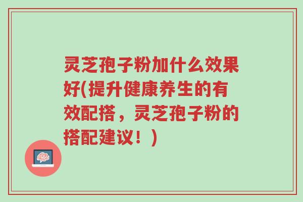 灵芝孢子粉加什么效果好(提升健康养生的有效配搭,灵芝孢子粉的搭配建议!)-第1张图片-超越 灵芝孢子粉加什么效果好(提升健康养生的有效配搭,灵芝孢子粉的搭配建议!)-第1张图片-超越