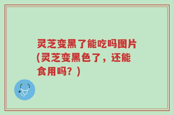 灵芝变黑了能吃吗图片(灵芝变黑色了,还能食用吗?)-第1张图片-超越 灵芝变黑了能吃吗图片(灵芝变黑色了,还能食用吗?)-第1张图片-超越