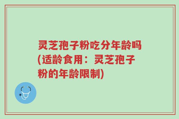 灵芝孢子粉吃分年龄吗(适龄食用：灵芝孢子粉的年龄限制)-第1张图片-超越