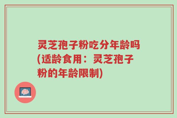灵芝孢子粉吃分年龄吗(适龄食用:灵芝孢子粉的年龄限制)-第1张图片-超越 灵芝孢子粉吃分年龄吗(适龄食用:灵芝孢子粉的年龄限制)-第1张图片-超越