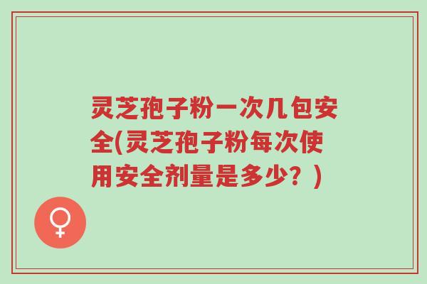 灵芝孢子粉一次几包安全(灵芝孢子粉每次使用安全剂量是多少?)-第1张图片-超越 灵芝孢子粉一次几包安全(灵芝孢子粉每次使用安全剂量是多少?)-第1张图片-超越