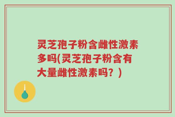 灵芝孢子粉含雌性激素多吗(灵芝孢子粉含有大量雌性激素吗?)-第1张图片-超越 灵芝孢子粉含雌性激素多吗(灵芝孢子粉含有大量雌性激素吗?)-第1张图片-超越