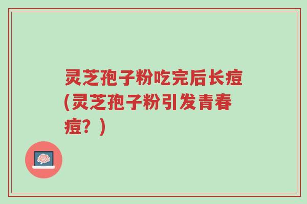 灵芝孢子粉吃完后长痘(灵芝孢子粉引发青春痘？)-第1张图片-超越