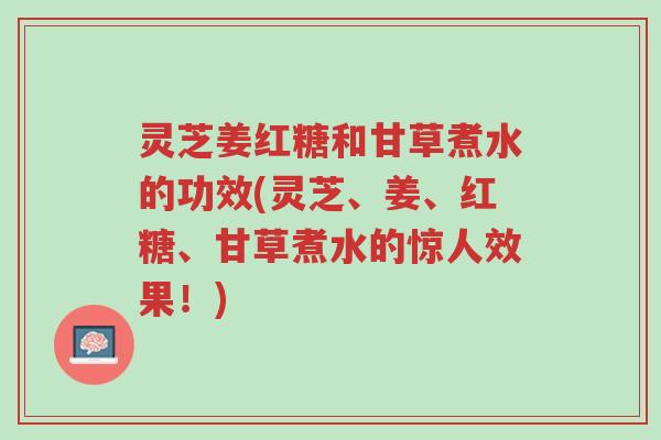 灵芝姜红糖和甘草煮水的功效(灵芝、姜、红糖、甘草煮水的惊人效果!)-第1张图片-超越 灵芝姜红糖和甘草煮水的功效(灵芝、姜、红糖、甘草煮水的惊人效果!)-第1张图片-超越