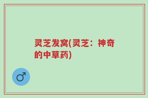 灵芝发窝(灵芝:神奇的中草药)-第1张图片-超越 灵芝发窝(灵芝:神奇的中草药)-第1张图片-超越