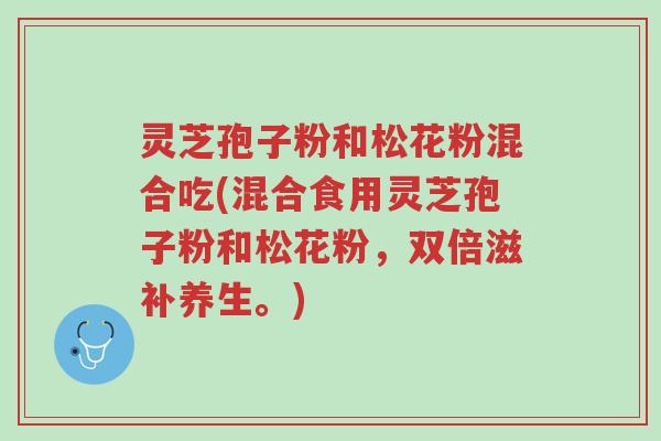 灵芝孢子粉和松花粉混合吃(混合食用灵芝孢子粉和松花粉，双倍滋补养生。)-第1张图片-超越