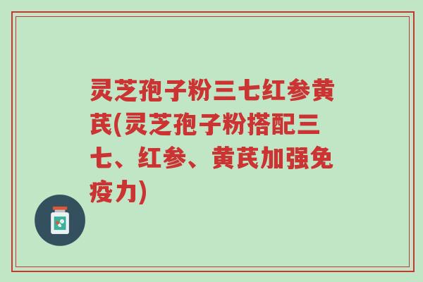 灵芝孢子粉三七红参黄芪(灵芝孢子粉搭配三七、红参、黄芪加强免疫力)-第1张图片-超越