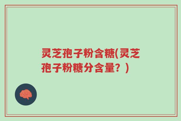 灵芝孢子粉含糖(灵芝孢子粉糖分含量?)-第1张图片-超越 灵芝孢子粉含糖(灵芝孢子粉糖分含量?)-第1张图片-超越