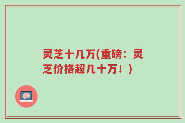 灵芝十几万(重磅:灵芝价格超几十万!)-第1张图片-超越 灵芝十几万(重磅:灵芝价格超几十万!)-第1张图片-超越