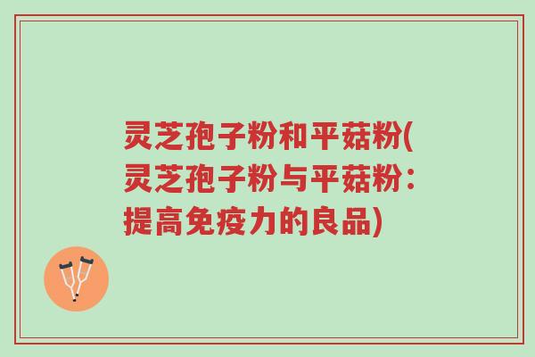 灵芝孢子粉和平菇粉(灵芝孢子粉与平菇粉:提高免疫力的良品)-第1张图片-超越 灵芝孢子粉和平菇粉(灵芝孢子粉与平菇粉:提高免疫力的良品)-第1张图片-超越