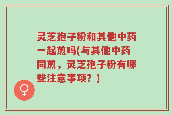 灵芝孢子粉和其他中药一起煎吗(与其他中药同煎,灵芝孢子粉有哪些注意事项?)-第1张图片-超越 灵芝孢子粉和其他中药一起煎吗(与其他中药同煎,灵芝孢子粉有哪些注意事项?)-第1张图片-超越