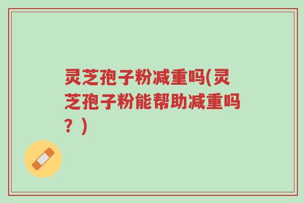 灵芝孢子粉减重吗(灵芝孢子粉能帮助减重吗?)-第1张图片-超越 灵芝孢子粉减重吗(灵芝孢子粉能帮助减重吗?)-第1张图片-超越