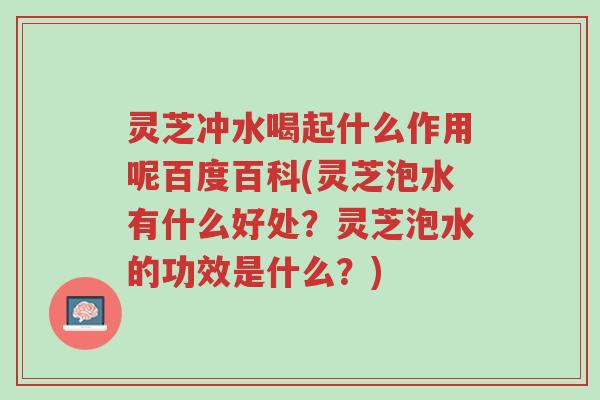 灵芝冲水喝起什么作用呢百度百科(灵芝泡水有什么好处?灵芝泡水的功效是什么?)-第1张图片-超越 灵芝冲水喝起什么作用呢百度百科(灵芝泡水有什么好处?灵芝泡水的功效是什么?)-第1张图片-超越