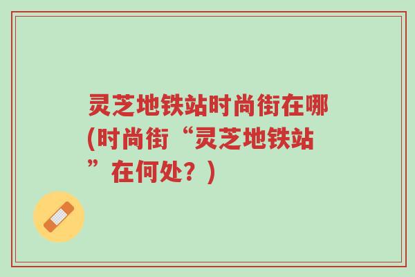 灵芝地铁站时尚街在哪(时尚街“灵芝地铁站”在何处?)-第1张图片-超越 灵芝地铁站时尚街在哪(时尚街“灵芝地铁站”在何处?)-第1张图片-超越