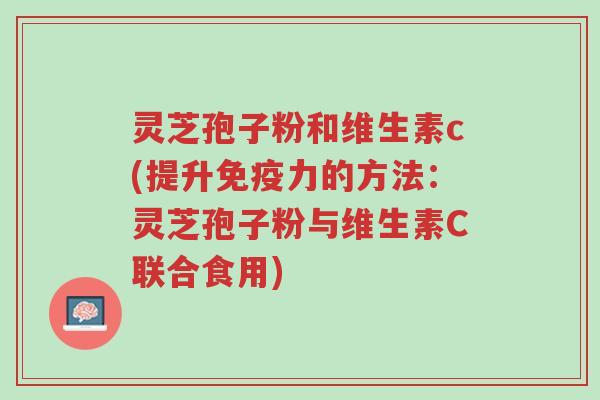 灵芝孢子粉和维生素c(提升免疫力的方法:灵芝孢子粉与维生素C联合食用)-第1张图片-超越 灵芝孢子粉和维生素c(提升免疫力的方法:灵芝孢子粉与维生素C联合食用)-第1张图片-超越