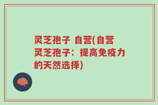 灵芝孢子 自营(自营灵芝孢子:提高免疫力的天然选择)-第1张图片-超越 灵芝孢子 自营(自营灵芝孢子:提高免疫力的天然选择)-第1张图片-超越