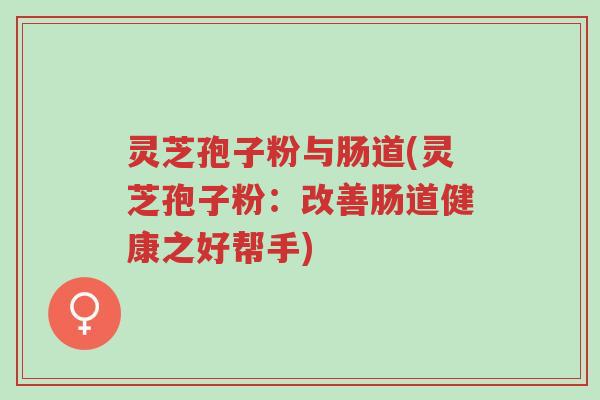 灵芝孢子粉与肠道(灵芝孢子粉:改善肠道健康之好帮手)-第1张图片-超越 灵芝孢子粉与肠道(灵芝孢子粉:改善肠道健康之好帮手)-第1张图片-超越