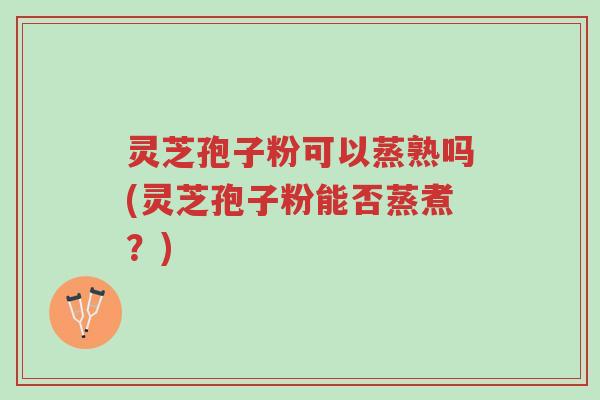 灵芝孢子粉可以蒸熟吗(灵芝孢子粉能否蒸煮?)-第1张图片-超越 灵芝孢子粉可以蒸熟吗(灵芝孢子粉能否蒸煮?)-第1张图片-超越