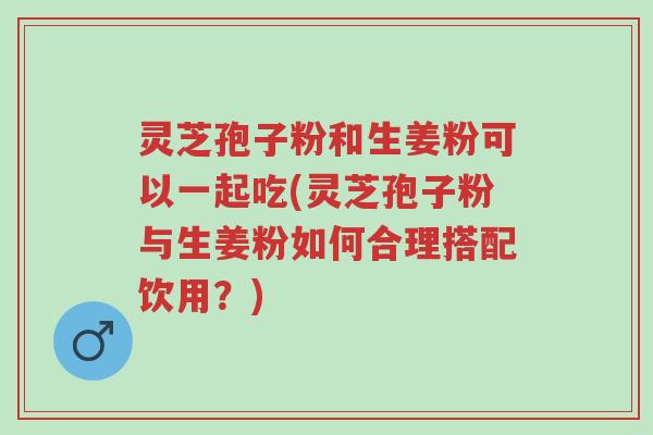 灵芝孢子粉和生姜粉可以一起吃(灵芝孢子粉与生姜粉如何合理搭配饮用?)-第1张图片-超越 灵芝孢子粉和生姜粉可以一起吃(灵芝孢子粉与生姜粉如何合理搭配饮用?)-第1张图片-超越