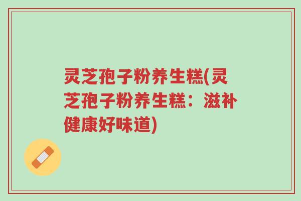 灵芝孢子粉养生糕(灵芝孢子粉养生糕:滋补健康好味道)-第1张图片-超越 灵芝孢子粉养生糕(灵芝孢子粉养生糕:滋补健康好味道)-第1张图片-超越