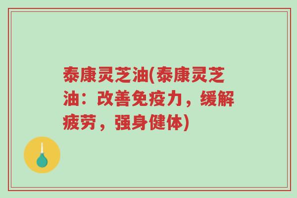 泰康灵芝油(泰康灵芝油:改善免疫力,缓解疲劳,强身健体)-第1张图片-超越 泰康灵芝油(泰康灵芝油:改善免疫力,缓解疲劳,强身健体)-第1张图片-超越